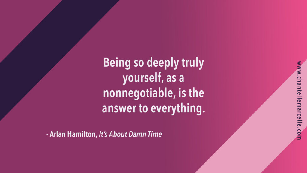 Quote by Arlan Hamilton in her book It's About Damn Time: "Being so deeply truly yourself, as a nonnegotiable, is the answer to everything."