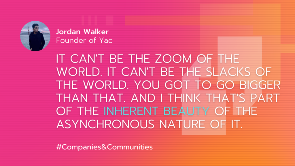 quote art for marketing talks: companies & communities podcast interview with co-founder of orlando startup yac, jordan walker: "it can't be the zoom of the world. it can't be the slacks of the world. you got to go bigger than that. and i think that's part of the inherent beauty of the async nature of it."